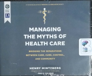 Managing The Myths of Health Care - Bridging the Separations between Care, Cure , Control and Community written by Henry Mintzberg performed by Tom Kruse on CD (Unabridged)